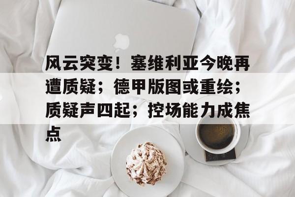 风云突变！塞维利亚今晚再遭质疑；德甲版图或重绘；质疑声四起；控场能力成焦点的简单介绍-贝博电子游戏